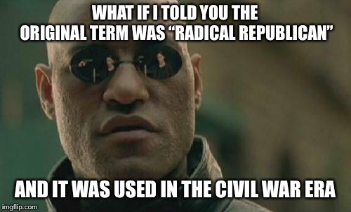 Matrix Morpheus Meme | WHAT IF I TOLD YOU THE ORIGINAL TERM WAS “RADICAL REPUBLICAN” AND IT WAS USED IN THE CIVIL WAR ERA | image tagged in memes,matrix morpheus | made w/ Imgflip meme maker
