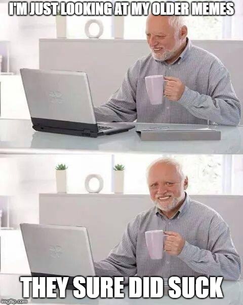 Hide the Pain Harold | I'M JUST LOOKING AT MY OLDER MEMES; THEY SURE DID SUCK | image tagged in memes,hide the pain harold | made w/ Imgflip meme maker