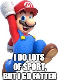 mario | I DO LOTS OF SPORT, BUT I GO FATTER | image tagged in mario | made w/ Imgflip meme maker