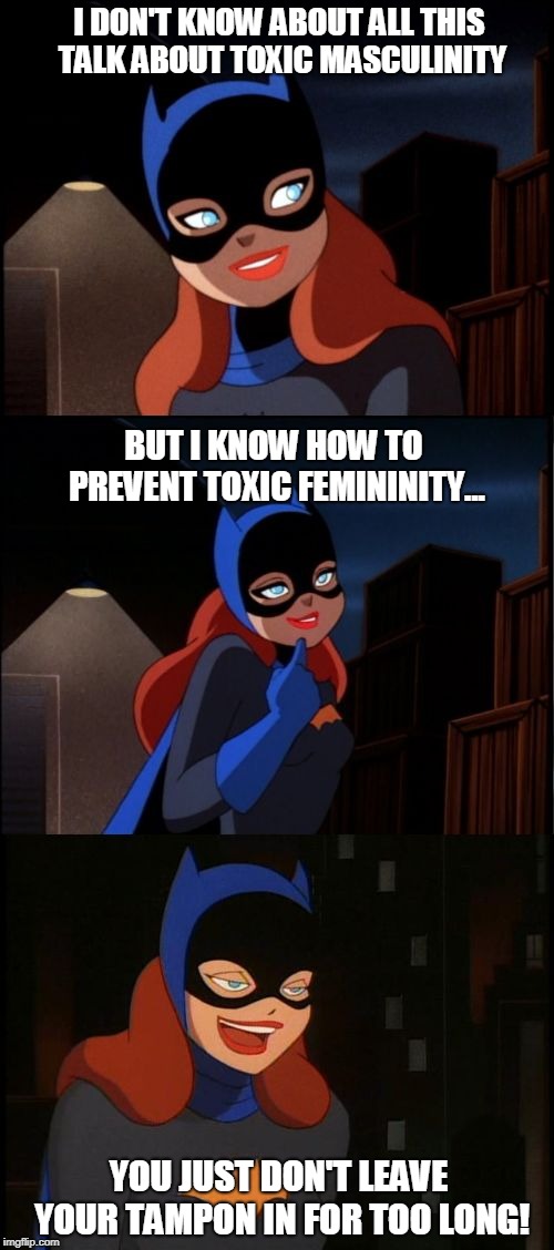 Toxic Sense of Humor | I DON'T KNOW ABOUT ALL THIS TALK ABOUT TOXIC MASCULINITY; BUT I KNOW HOW TO PREVENT TOXIC FEMININITY... YOU JUST DON'T LEAVE YOUR TAMPON IN FOR TOO LONG! | image tagged in bad pun batgirl,toxic masculinity | made w/ Imgflip meme maker