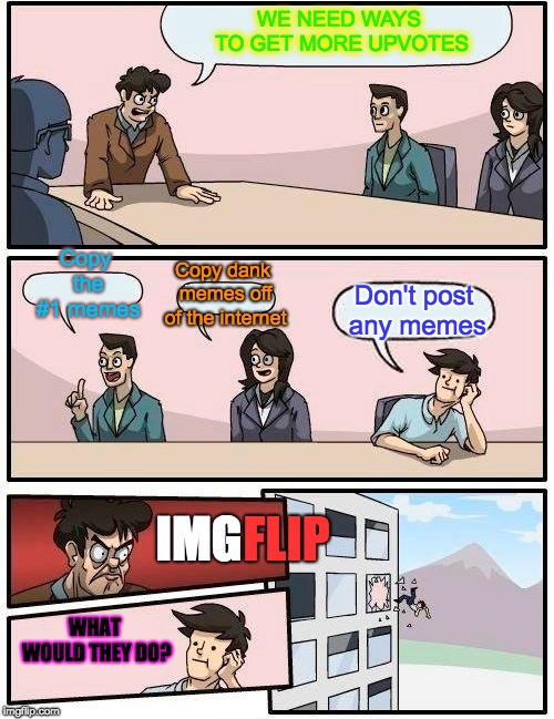 Boardroom Meeting Suggestion Meme | WE NEED WAYS TO GET MORE UPVOTES; Copy the #1 memes; Copy dank memes off of the internet; Don't post any memes; FLIP; IMG; WHAT WOULD THEY DO? | image tagged in memes,boardroom meeting suggestion | made w/ Imgflip meme maker