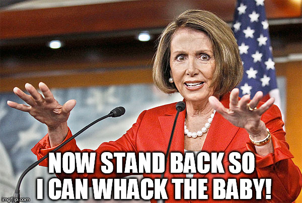 Nancy Pelosi is crazy | NOW STAND BACK SO I CAN WHACK THE BABY! | image tagged in nancy pelosi is crazy | made w/ Imgflip meme maker