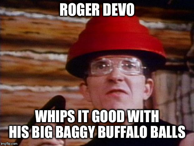 Devo | ROGER DEVO; WHIPS IT GOOD WITH HIS BIG BAGGY BUFFALO BALLS | image tagged in devo | made w/ Imgflip meme maker