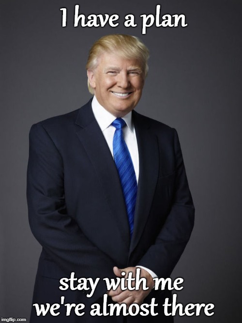 President | I have a plan; stay with me; we're almost there | image tagged in trump | made w/ Imgflip meme maker