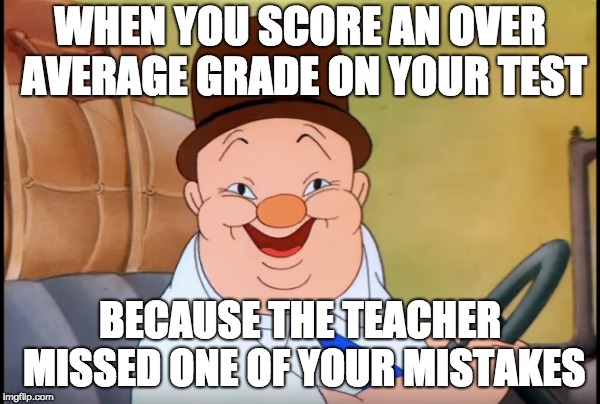 WHEN YOU SCORE AN OVER AVERAGE GRADE ON YOUR TEST; BECAUSE THE TEACHER MISSED ONE OF YOUR MISTAKES | image tagged in funny | made w/ Imgflip meme maker