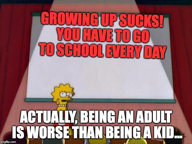 Lisa Simpson's Presentation | GROWING UP SUCKS! YOU HAVE TO GO TO SCHOOL EVERY DAY; ACTUALLY, BEING AN ADULT IS WORSE THAN BEING A KID... | image tagged in lisa simpson's presentation | made w/ Imgflip meme maker