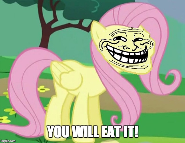 Fluttertroll | YOU WILL EAT IT! | image tagged in fluttertroll | made w/ Imgflip meme maker