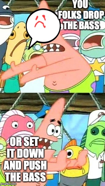 Put It Somewhere Else Patrick | YOU FOLKS DROP THE BASS; OR SET IT DOWN AND PUSH THE BASS | image tagged in memes,put it somewhere else patrick | made w/ Imgflip meme maker