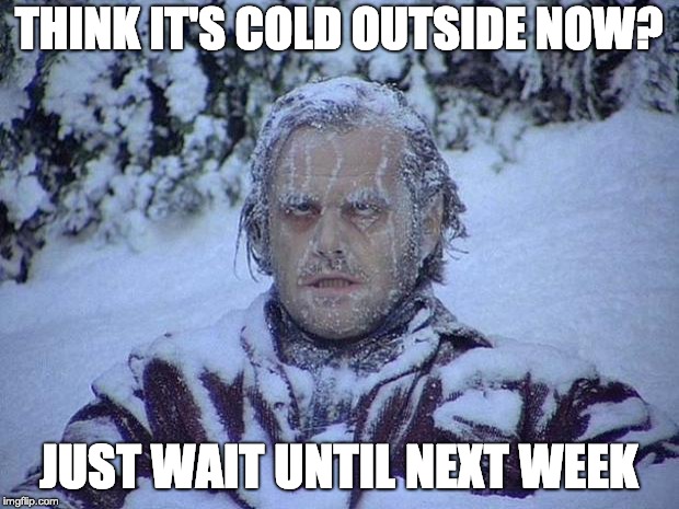 Jack Nicholson The Shining Snow | THINK IT'S COLD OUTSIDE NOW? JUST WAIT UNTIL NEXT WEEK | image tagged in memes,jack nicholson the shining snow | made w/ Imgflip meme maker