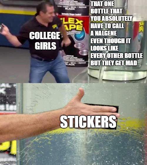 Flex Tape | THAT ONE BOTTLE THAT YOU ABSOLUTELY HAVE TO CALL A NALGENE EVEN THOUGH IT LOOKS LIKE EVERY OTHER BOTTLE BUT THEY GET MAD; COLLEGE GIRLS; STICKERS | image tagged in flex tape | made w/ Imgflip meme maker