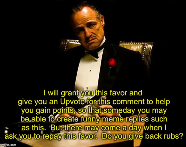 Godfather | I will grant you this favor and give you an Upvote for this comment to help you gain points, so that someday you may be able to create funny | image tagged in godfather | made w/ Imgflip meme maker