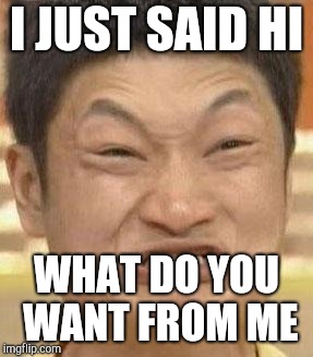 mad asian | I JUST SAID HI WHAT DO YOU WANT FROM ME | image tagged in mad asian | made w/ Imgflip meme maker