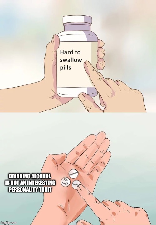 Hard To Swallow Pills | DRINKING ALCOHOL IS NOT AN INTERESTING PERSONALITY TRAIT | image tagged in memes,hard to swallow pills | made w/ Imgflip meme maker