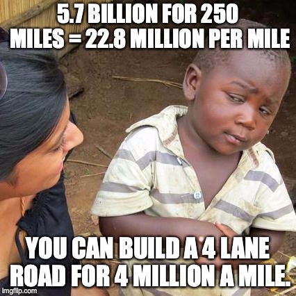 Third World Skeptical Kid | 5.7 BILLION FOR 250 MILES = 22.8 MILLION PER MILE; YOU CAN BUILD A 4 LANE ROAD FOR 4 MILLION A MILE. | image tagged in memes,third world skeptical kid | made w/ Imgflip meme maker