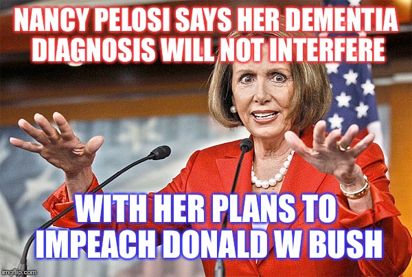 Nancy Pelosi is Crazy | NANCY PELOSI SAYS HER DEMENTIA DIAGNOSIS WILL NOT INTERFERE; WITH HER PLANS TO IMPEACH DONALD W BUSH | image tagged in nancy pelosi is crazy,maga,donald trump,trump 2020 | made w/ Imgflip meme maker