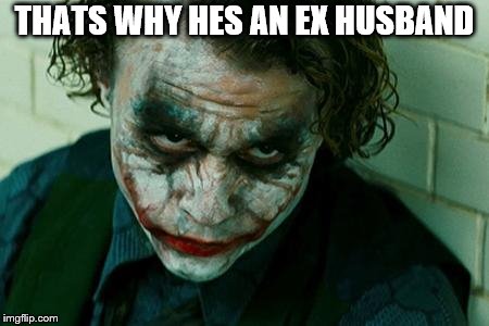 The Joker Really | THATS WHY HES AN EX HUSBAND | image tagged in the joker really | made w/ Imgflip meme maker