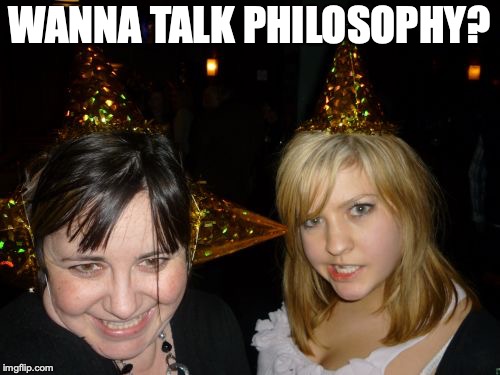 Too Drunk At Party Tina Meme | WANNA TALK PHILOSOPHY? | image tagged in memes,too drunk at party tina | made w/ Imgflip meme maker