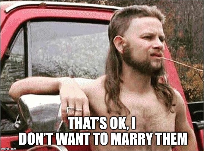 Redneck | THAT’S OK, I DON’T WANT TO MARRY THEM | image tagged in redneck | made w/ Imgflip meme maker