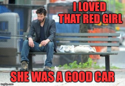 Sad Keanu Meme | I LOVED THAT RED GIRL SHE WAS A GOOD CAR | image tagged in memes,sad keanu | made w/ Imgflip meme maker