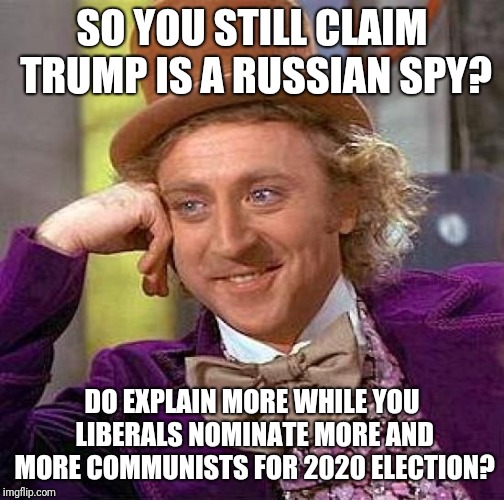 Creepy Condescending Wonka Meme | SO YOU STILL CLAIM TRUMP IS A RUSSIAN SPY? DO EXPLAIN MORE WHILE YOU LIBERALS NOMINATE MORE AND MORE COMMUNISTS FOR 2020 ELECTION? | image tagged in memes,creepy condescending wonka | made w/ Imgflip meme maker