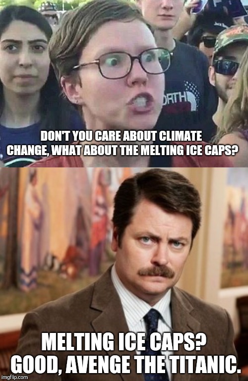 DON'T YOU CARE ABOUT CLIMATE CHANGE, WHAT ABOUT THE MELTING ICE CAPS? MELTING ICE CAPS? GOOD, AVENGE THE TITANIC. | image tagged in memes,ron swanson,triggered liberal | made w/ Imgflip meme maker
