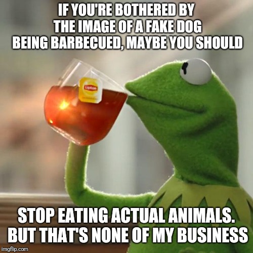 Go vegan | IF YOU'RE BOTHERED BY THE IMAGE OF A FAKE DOG BEING BARBECUED, MAYBE YOU SHOULD; STOP EATING ACTUAL ANIMALS. BUT THAT'S NONE OF MY BUSINESS | image tagged in memes,but thats none of my business,kermit the frog,vegan,dog,pets | made w/ Imgflip meme maker
