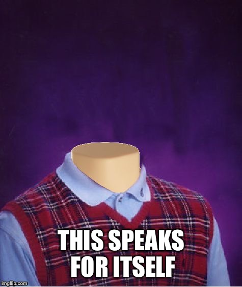 Bad Luck Brian Headless | THIS SPEAKS FOR ITSELF | image tagged in bad luck brian headless | made w/ Imgflip meme maker