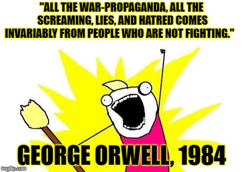 X All The Y | "ALL THE WAR-PROPAGANDA, ALL THE SCREAMING, LIES, AND HATRED COMES INVARIABLY FROM PEOPLE WHO ARE NOT FIGHTING."; GEORGE ORWELL, 1984 | image tagged in memes,x all the y | made w/ Imgflip meme maker