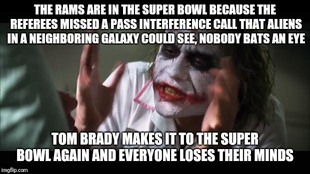 And everybody loses their minds Meme | THE RAMS ARE IN THE SUPER BOWL BECAUSE THE REFEREES MISSED A PASS INTERFERENCE CALL THAT ALIENS IN A NEIGHBORING GALAXY COULD SEE, NOBODY BATS AN EYE; TOM BRADY MAKES IT TO THE SUPER BOWL AGAIN AND EVERYONE LOSES THEIR MINDS | image tagged in memes,and everybody loses their minds | made w/ Imgflip meme maker