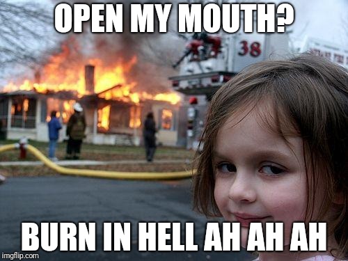 Disaster Girl | OPEN MY MOUTH? BURN IN HELL
AH AH AH | image tagged in memes,disaster girl | made w/ Imgflip meme maker