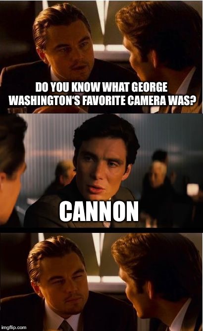 Inception | DO YOU KNOW WHAT GEORGE WASHINGTON‘S FAVORITE CAMERA WAS? CANNON | image tagged in memes,inception | made w/ Imgflip meme maker