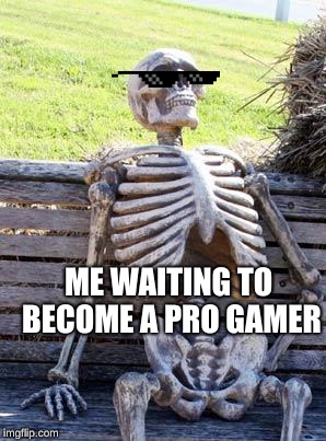 Waiting Skeleton | ME WAITING TO BECOME A PRO GAMER | image tagged in memes,waiting skeleton | made w/ Imgflip meme maker