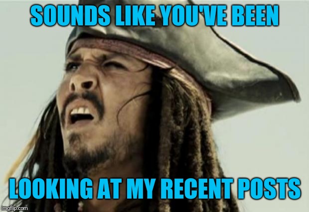 confused dafuq jack sparrow what | SOUNDS LIKE YOU'VE BEEN LOOKING AT MY RECENT POSTS | image tagged in confused dafuq jack sparrow what | made w/ Imgflip meme maker