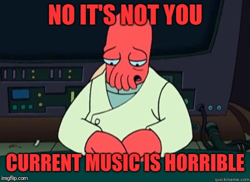 Sad Zoidberg | NO IT'S NOT YOU CURRENT MUSIC IS HORRIBLE | image tagged in sad zoidberg | made w/ Imgflip meme maker
