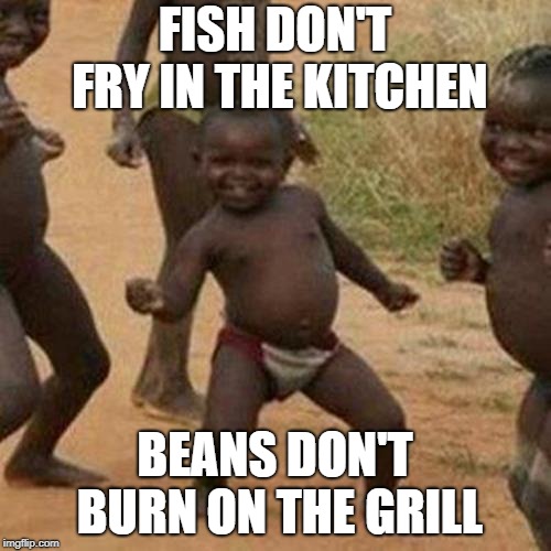 Third World Success Kid Meme | FISH DON'T FRY IN THE KITCHEN BEANS DON'T BURN ON THE GRILL | image tagged in memes,third world success kid | made w/ Imgflip meme maker