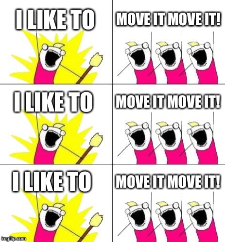 What Do We Want 3 | I LIKE TO; MOVE IT MOVE IT! I LIKE TO; MOVE IT MOVE IT! I LIKE TO; MOVE IT MOVE IT! | image tagged in memes,what do we want 3 | made w/ Imgflip meme maker