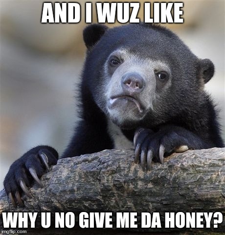 Confession Bear Meme | AND I WUZ LIKE; WHY U NO GIVE ME DA HONEY? | image tagged in memes,confession bear,bear,grizzly bear | made w/ Imgflip meme maker