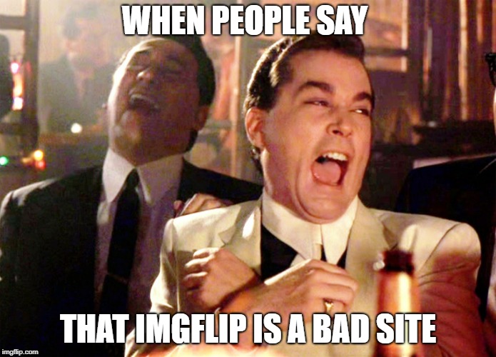 Good Fellas Hilarious | WHEN PEOPLE SAY; THAT IMGFLIP IS A BAD SITE | image tagged in memes,good fellas hilarious | made w/ Imgflip meme maker