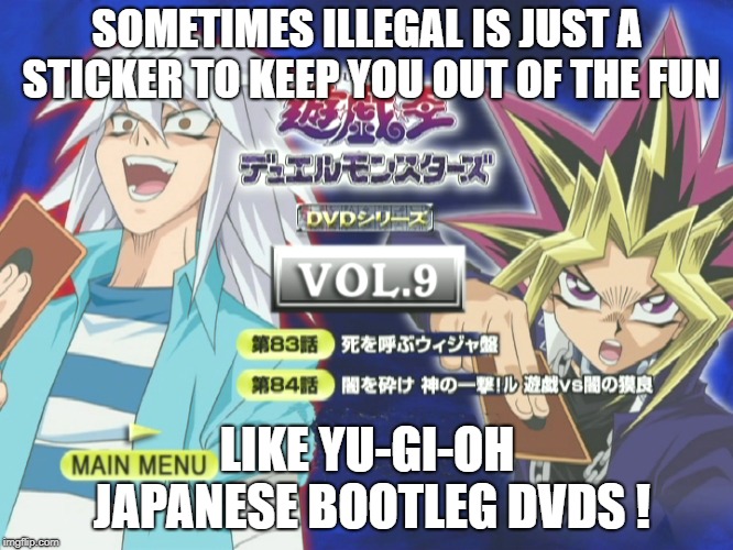 Bootleg Joy | SOMETIMES ILLEGAL IS JUST A STICKER TO KEEP YOU OUT OF THE FUN; LIKE YU-GI-OH JAPANESE BOOTLEG DVDS ! | image tagged in yugioh,yugioh card draw,bootleg,dvd,anime meme,funny memes | made w/ Imgflip meme maker