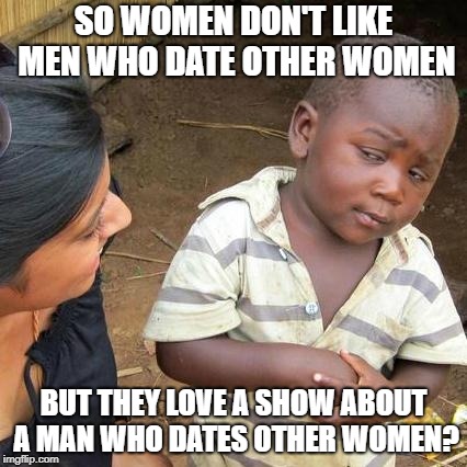 Third World Skeptical Kid Meme | SO WOMEN DON'T LIKE MEN WHO DATE OTHER WOMEN; BUT THEY LOVE A SHOW ABOUT A MAN WHO DATES OTHER WOMEN? | image tagged in memes,third world skeptical kid | made w/ Imgflip meme maker