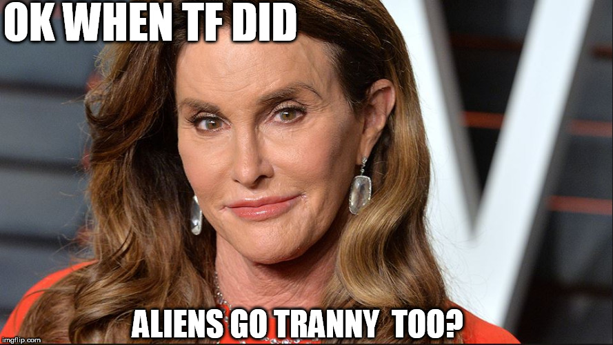 OK WHEN TF DID ALIENS GO TRANNY  TOO? | made w/ Imgflip meme maker