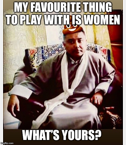 MY FAVOURITE THING TO PLAY WITH IS WOMEN; WHAT’S YOURS? | image tagged in sonam topgay tashi,douchebag,playboy,ugly guy | made w/ Imgflip meme maker