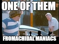 ONE OF THEM; FROMACHIDAL MANIACS | image tagged in touch of satan,mst3k,mystery science theater 3000,homicidal,malaprop,malapropism | made w/ Imgflip meme maker