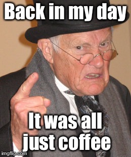 Back In My Day Meme | Back in my day It was all just coffee | image tagged in memes,back in my day | made w/ Imgflip meme maker