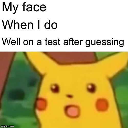Surprised Pikachu | My face; When I do; Well on a test after guessing | image tagged in memes,surprised pikachu | made w/ Imgflip meme maker