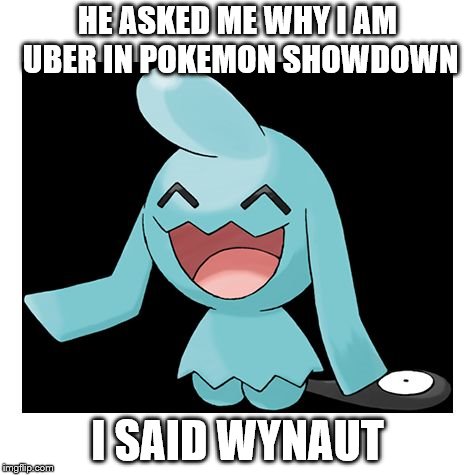 Wynaut | HE ASKED ME WHY I AM UBER IN POKEMON SHOWDOWN; I SAID WYNAUT | image tagged in wynaut | made w/ Imgflip meme maker