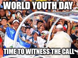 Pope Francis Youth Rally Panama City | WORLD YOUTH DAY; TIME TO WITNESS THE CALL | image tagged in pope francis youth rally panama city,world youth day,memes | made w/ Imgflip meme maker