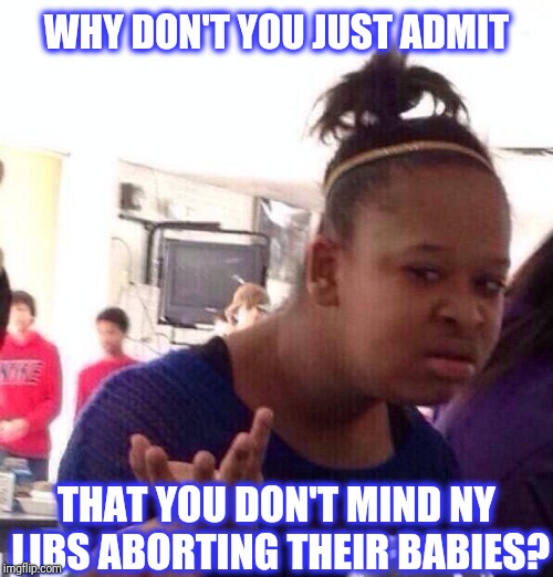 Black Girl Wat Meme | WHY DON'T YOU JUST ADMIT THAT YOU DON'T MIND NY LIBS ABORTING THEIR BABIES? | image tagged in memes,black girl wat | made w/ Imgflip meme maker