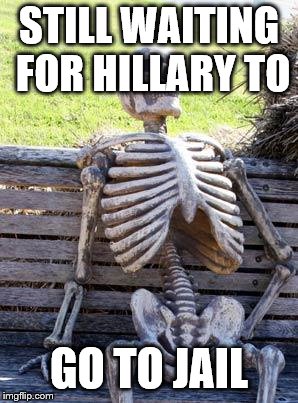 Waiting Skeleton | STILL WAITING FOR HILLARY TO; GO TO JAIL | image tagged in memes,waiting skeleton | made w/ Imgflip meme maker