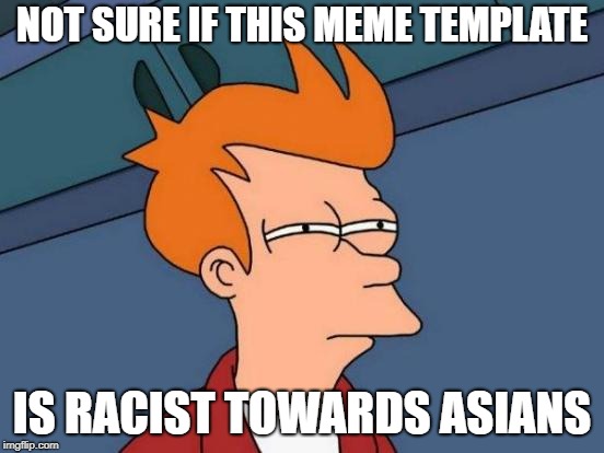 Futurama Fry Meme | NOT SURE IF THIS MEME TEMPLATE IS RACIST TOWARDS ASIANS | image tagged in memes,futurama fry | made w/ Imgflip meme maker